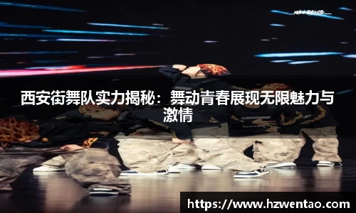 西安街舞队实力揭秘：舞动青春展现无限魅力与激情